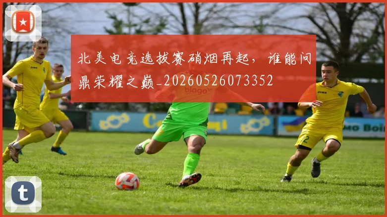 北美电竞选拔赛硝烟再起,谁能问鼎荣耀之巅_20260526073352