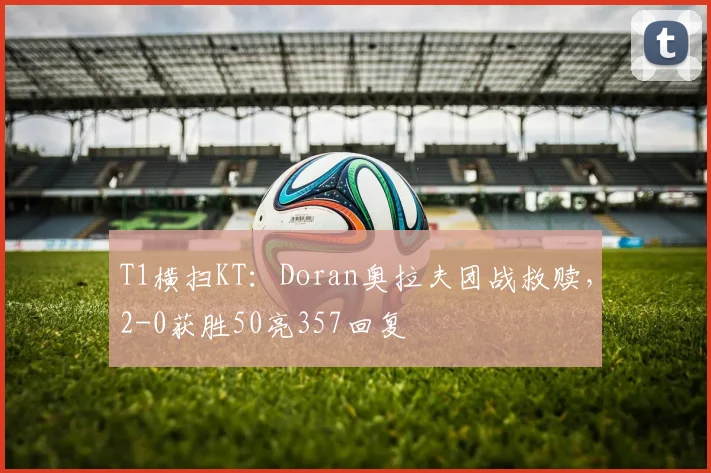 T1横扫KT：Doran奥拉夫团战救赎，2-0获胜50亮357回复