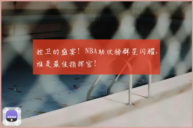 控卫的盛宴！NBA助攻榜群星闪耀，谁是最佳指挥官！
