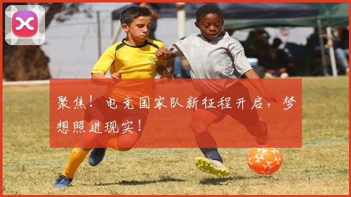 聚焦！电竞国家队新征程开启，梦想照进现实！