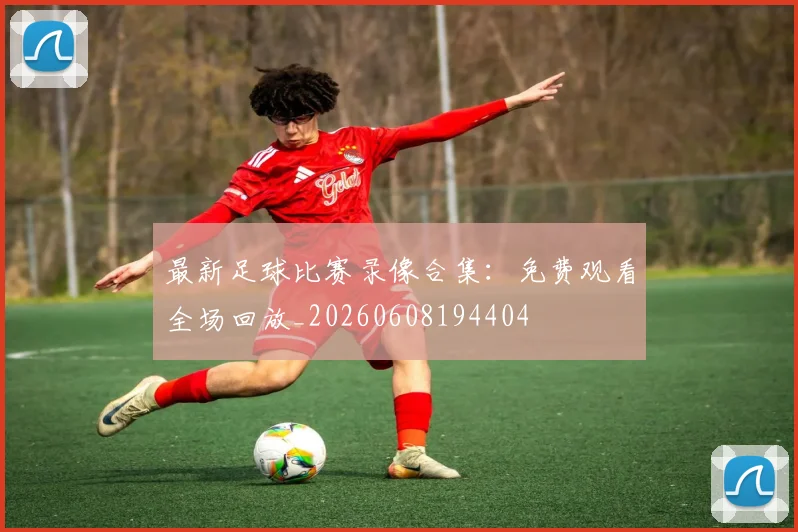 最新足球比赛录像合集：免费观看全场回放_20260608194404