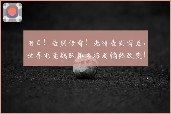 泪目!告别传奇!老将告别背后,世界电竞战队排名格局悄然改变!