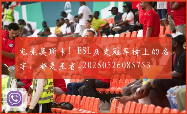 电竞奥斯卡！ESL历史冠军榜上的名字，都是王者_20260526085753