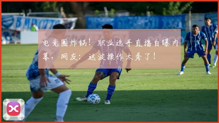 电竞圈炸锅!职业选手直播自曝内幕,网友:这波操作太秀了!