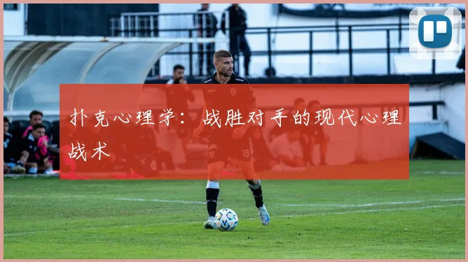 扑克心理学:战胜对手的现代心理战术