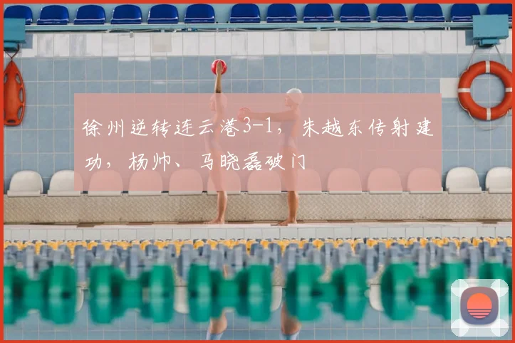 徐州逆转连云港3-1，朱越东传射建功，杨帅、马晓磊破门