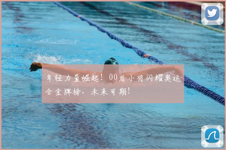 年轻力量崛起！00后小将闪耀奥运会金牌榜，未来可期！