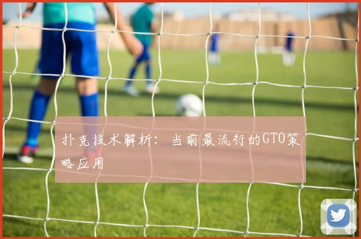 扑克技术解析:当前最流行的GTO策略应用