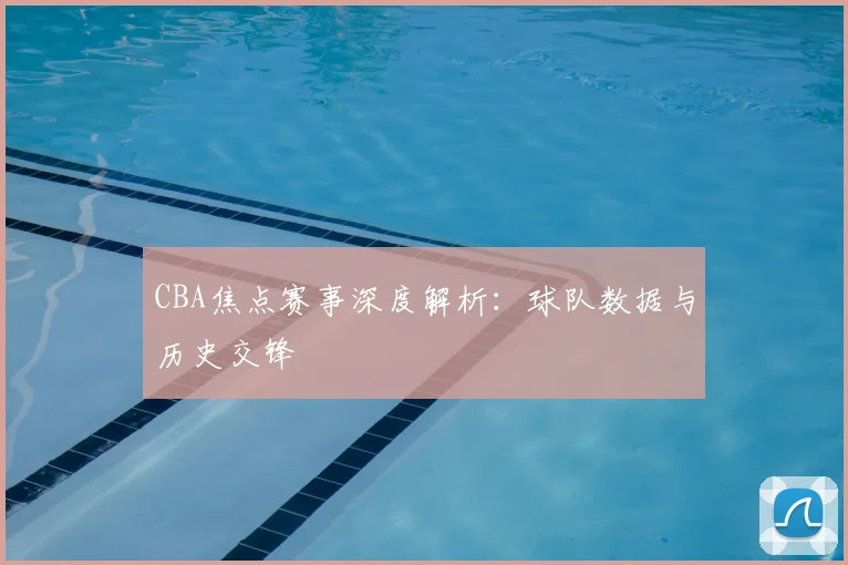 CBA焦点赛事深度解析：球队数据与历史交锋