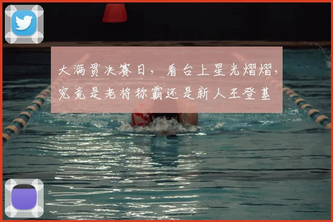 大满贯决赛日,看台上星光熠熠,究竟是老将称霸还是新人王登基