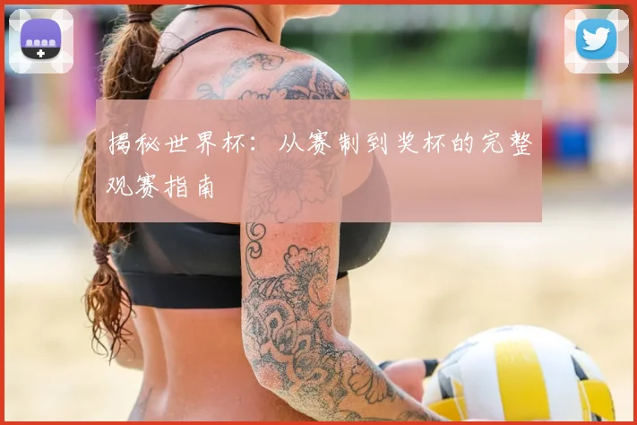 揭秘世界杯：从赛制到奖杯的完整观赛指南
