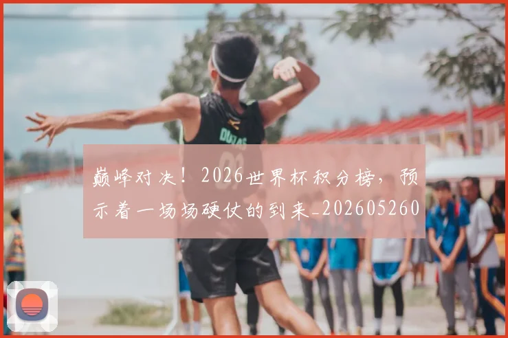 巅峰对决!2026世界杯积分榜,预示着一场场硬仗的到来_20260526073759