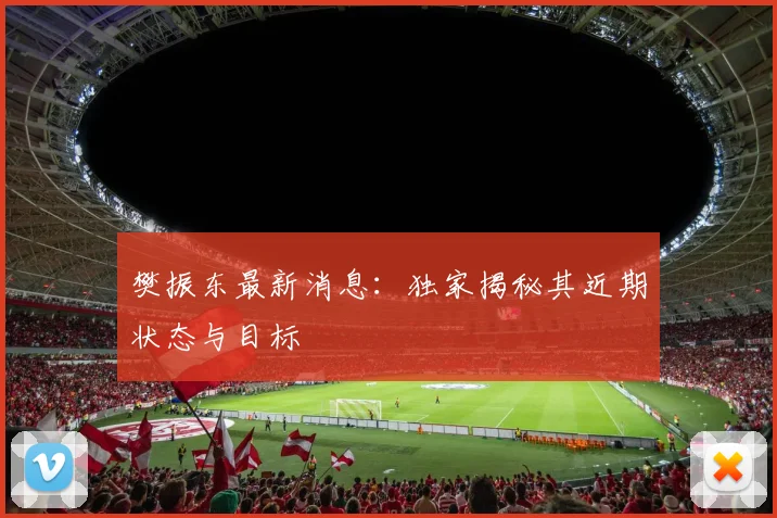 樊振东最新消息：独家揭秘其近期状态与目标