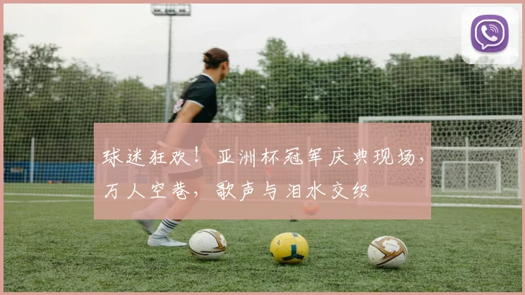 球迷狂欢!亚洲杯冠军庆典现场,万人空巷,歌声与泪水交织