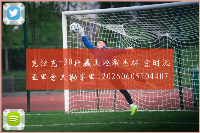 克拉克-30杆赢美巡希杰杯 金时沅亚军舍夫勒季军_20260605104407