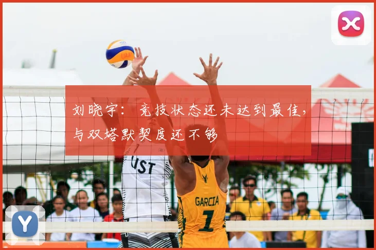 刘晓宇:竞技状态还未达到最佳,与双塔默契度还不够