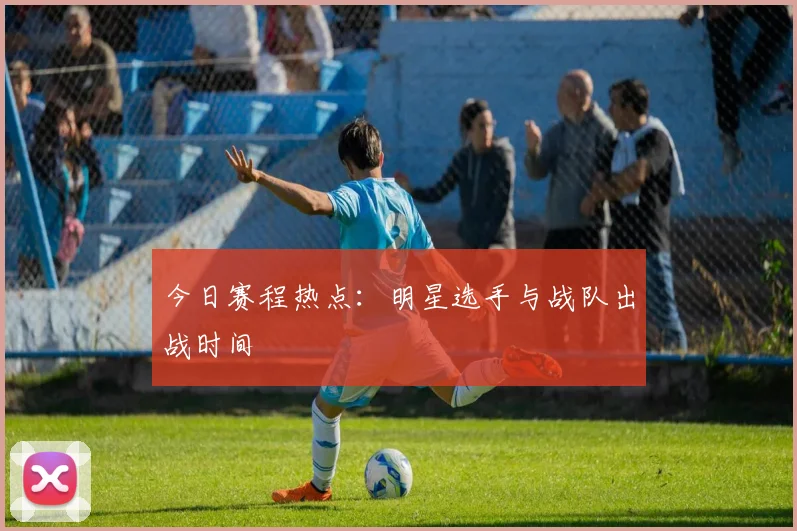 今日赛程热点：明星选手与战队出战时间