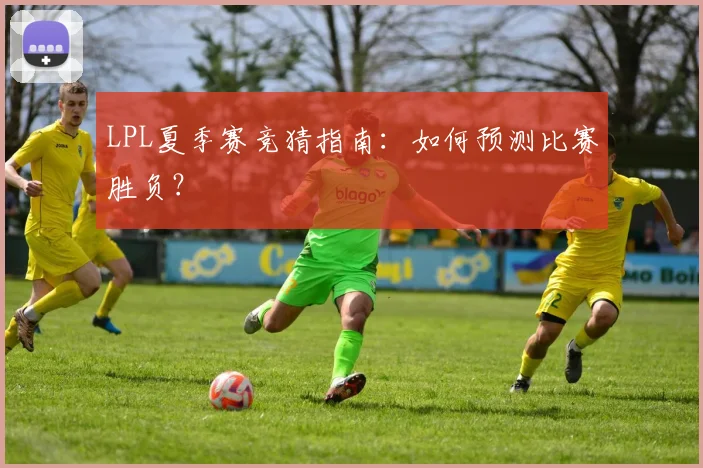 LPL夏季赛竞猜指南：如何预测比赛胜负？