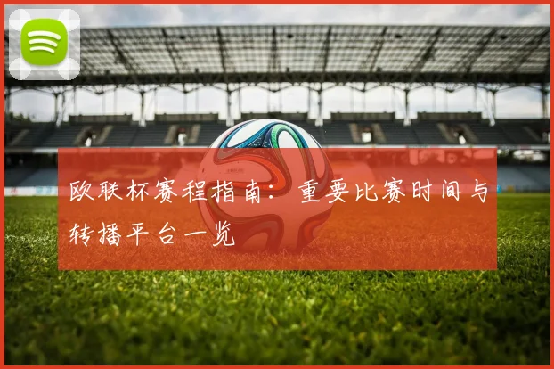 欧联杯赛程指南：重要比赛时间与转播平台一览