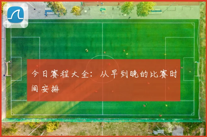 今日赛程大全：从早到晚的比赛时间安排