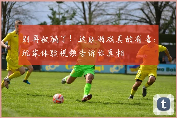 别再被骗了！这款游戏真的有毒，玩家体验视频告诉你真相