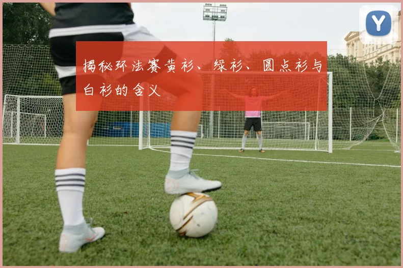 揭秘环法赛黄衫、绿衫、圆点衫与白衫的含义