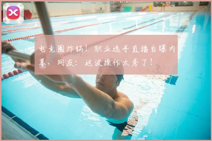 电竞圈炸锅!职业选手直播自曝内幕,网友:这波操作太秀了!
